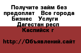 Получите займ без предоплат - Все города Бизнес » Услуги   . Дагестан респ.,Каспийск г.